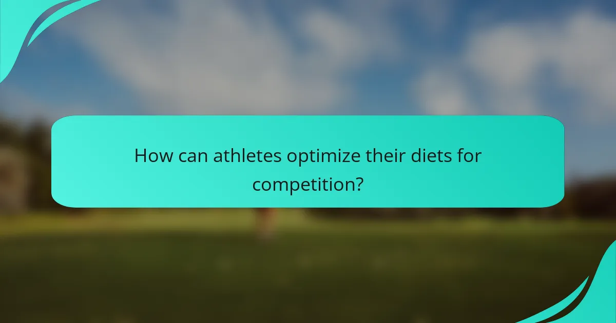How can athletes optimize their diets for competition?